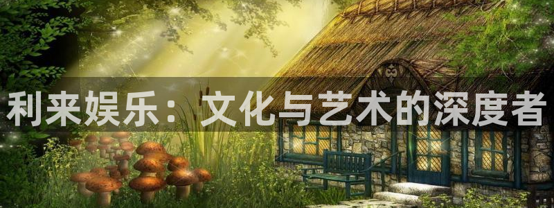 尊龙凯时人生就是搏官网z6mg：利来娱乐：文化与艺术的深度者