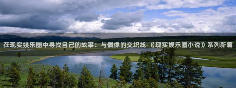 尊龙在线登录官网：在现实娱乐圈中寻找自己的故事：与偶像的交织线-《现实娱乐圈小说》系列新篇