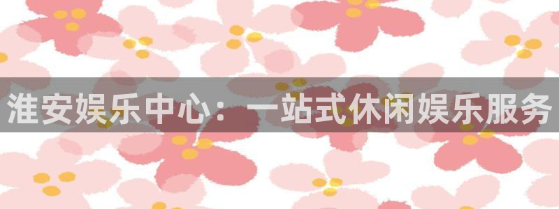 尊龙凯时下载：淮安娱乐中心：一站式休闲娱乐服务
