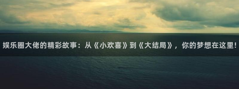 尊龙凯时app：娱乐圈大佬的精彩故事：从《小欢喜》到《大结局》，你的梦想在这里!