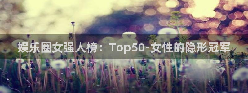 尊龙凯时官网入口：娱乐圈女强人榜：Top50-女性的隐形冠军