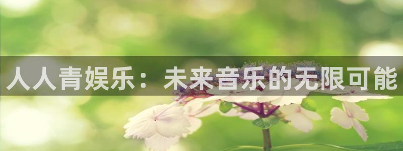 尊龙凯时人生就是博官网：人人青娱乐：未来音乐的无限可能