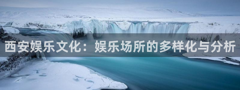 尊龙凯时登录首页：西安娱乐文化：娱乐场所的多样化与分析