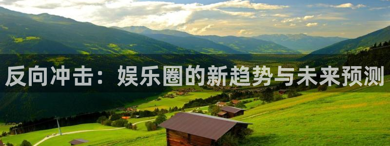 尊龙凯时app官方正版下载：反向冲击：娱乐圈的新趋势与未来预测