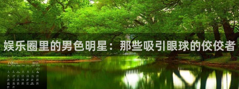 尊龙凯时人生就是博·中国：娱乐圈里的男色明星：那些吸引眼球的佼佼者
