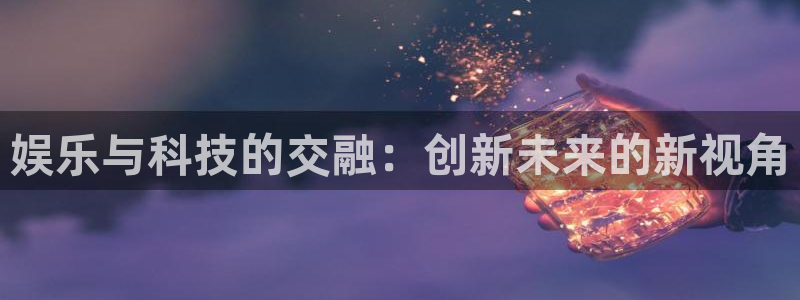 尊龙开始凯时人生就是博：娱乐与科技的交融：创新未来的新视角
