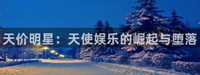 凯时尊龙ag旗舰厅：天价明星：天使娱乐的崛起与堕落