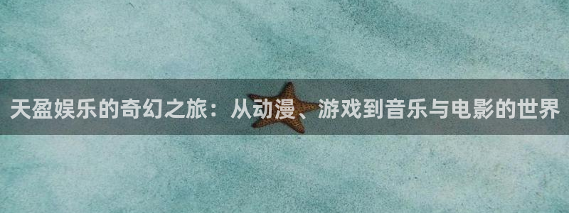 z6com尊龙凯(中国)官网：天盈娱乐的奇幻之旅：从动漫、游戏到音乐与电影的世界