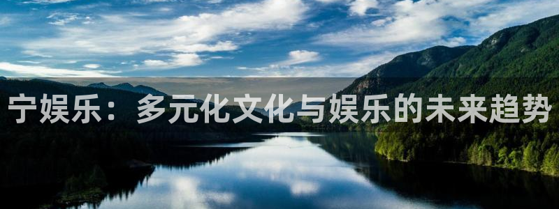 尊龙凯时官网入口：宁娱乐：多元化文化与娱乐的未来趋势