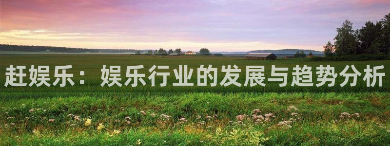 尊龙凯时官网下载：赶娱乐：娱乐行业的发展与趋势分析