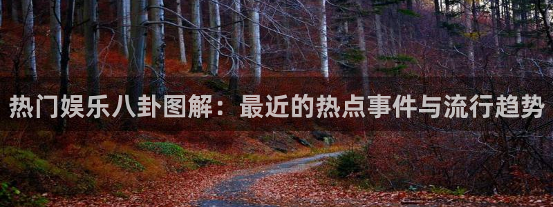 尊龙凯时人生就是搏官网bkl8：热门娱乐八卦图解：最近的热点事件与流行趋势