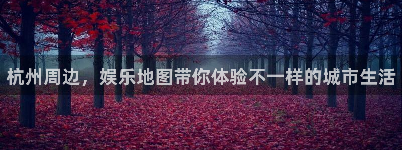 凯时尊龙ag旗舰厅：杭州周边，娱乐地图带你体验不一样的城市生活