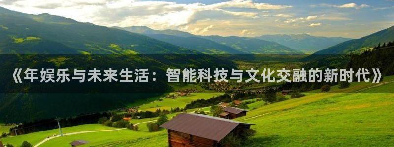 尊龙时凯能不能用gopay充：《年娱乐与未来生活：智能科技与文化交融的新时代》