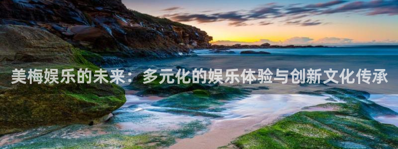 z6com·尊龙(中国)时凯集团：美梅娱乐的未来：多元化的娱乐体验与创新文化传承