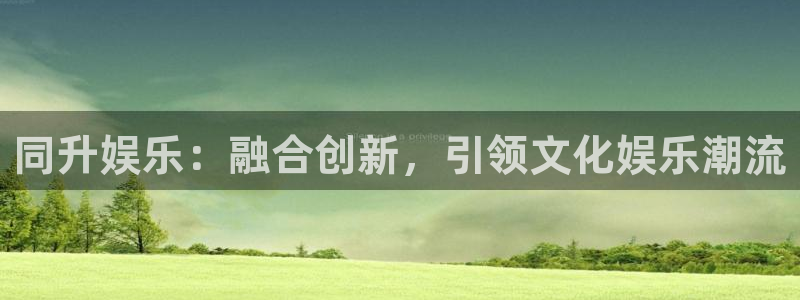 尊龙凯发人生就是搏官网登录：同升娱乐：融合创新，引领文化娱乐潮流