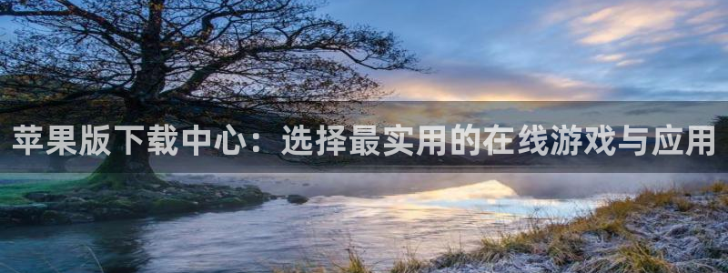 尊龙凯时人生就是赢：苹果版下载中心：选择最实用的在线游戏与应用