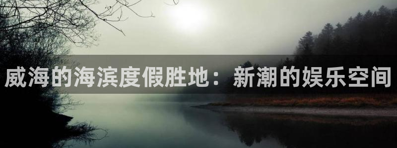 尊龙时凯官网：威海的海滨度假胜地：新潮的娱乐空间